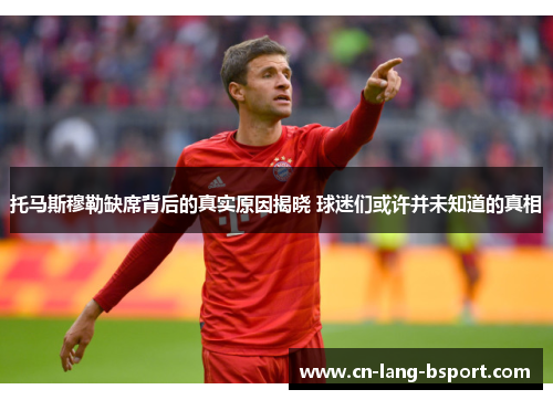 托马斯穆勒缺席背后的真实原因揭晓 球迷们或许并未知道的真相