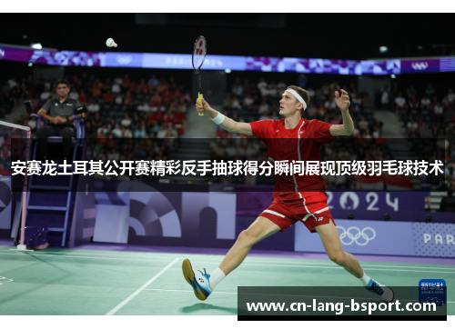安赛龙土耳其公开赛精彩反手抽球得分瞬间展现顶级羽毛球技术