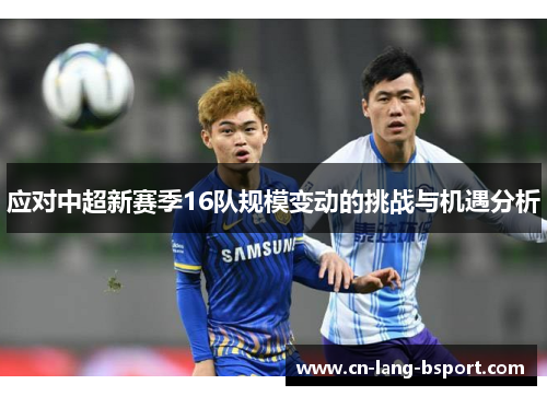 应对中超新赛季16队规模变动的挑战与机遇分析