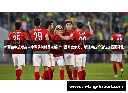 新西兰中超联赛未来发展关键因素解析:提升竞争力、增强商业价值与加强国际化 新西兰中超联赛未来发展关键因素解析:提升竞争力、增强商业价值与加强国际化
