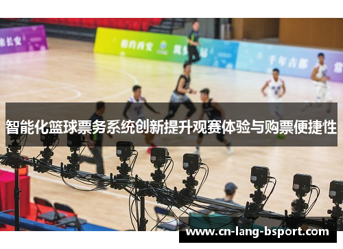 智能化篮球票务系统创新提升观赛体验与购票便捷性 智能化篮球票务系统创新提升观赛体验与购票便捷性