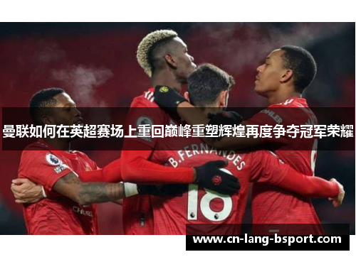 曼联如何在英超赛场上重回巅峰重塑辉煌再度争夺冠军荣耀 曼联如何在英超赛场上重回巅峰重塑辉煌再度争夺冠军荣耀