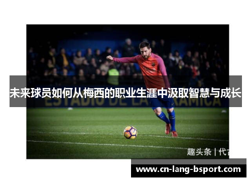 未来球员如何从梅西的职业生涯中汲取智慧与成长