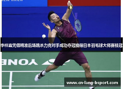 李梓嘉凭借精准后场跳杀力克对手成功夺冠摘得日本羽毛球大师赛桂冠