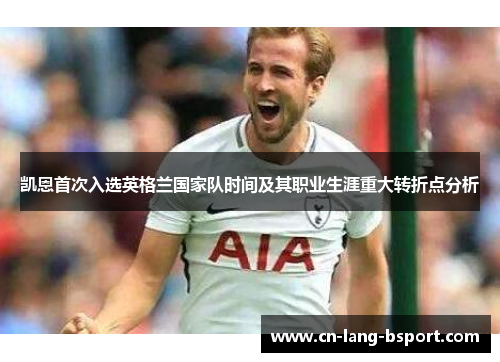 凯恩首次入选英格兰国家队时间及其职业生涯重大转折点分析