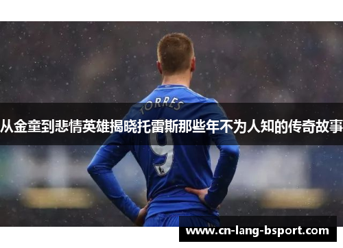 从金童到悲情英雄揭晓托雷斯那些年不为人知的传奇故事 从金童到悲情英雄揭晓托雷斯那些年不为人知的传奇故事
