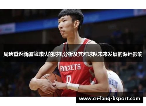 周琦重返新疆篮球队的时机分析及其对球队未来发展的深远影响 周琦重返新疆篮球队的时机分析及其对球队未来发展的深远影响