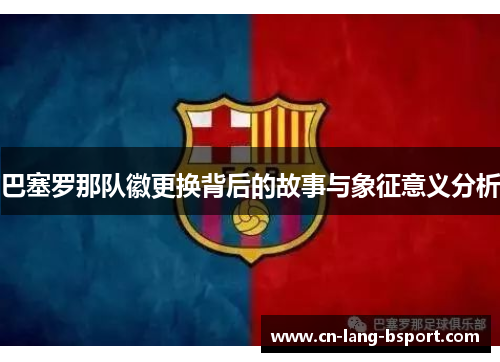 巴塞罗那队徽更换背后的故事与象征意义分析 巴塞罗那队徽更换背后的故事与象征意义分析