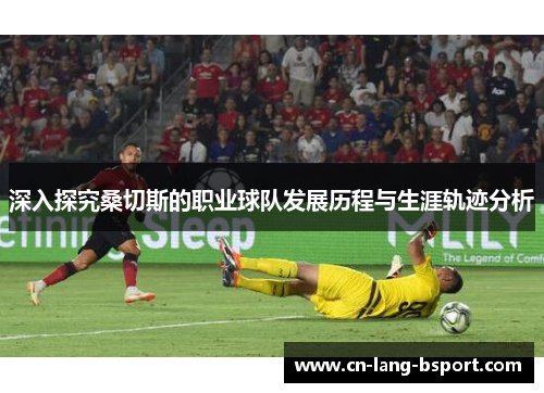 深入探究桑切斯的职业球队发展历程与生涯轨迹分析 深入探究桑切斯的职业球队发展历程与生涯轨迹分析