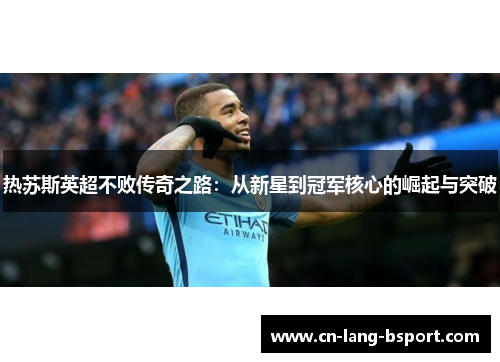 热苏斯英超不败传奇之路:从新星到冠军核心的崛起与突破 热苏斯英超不败传奇之路:从新星到冠军核心的崛起与突破