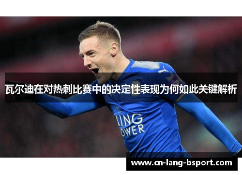 瓦尔迪在对热刺比赛中的决定性表现为何如此关键解析 瓦尔迪在对热刺比赛中的决定性表现为何如此关键解析
