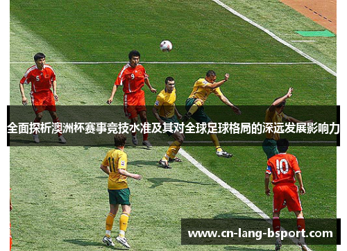 全面探析澳洲杯赛事竞技水准及其对全球足球格局的深远发展影响力