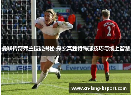 曼联传奇弗兰技能揭秘 探索其独特踢球技巧与场上智慧 曼联传奇弗兰技能揭秘 探索其独特踢球技巧与场上智慧