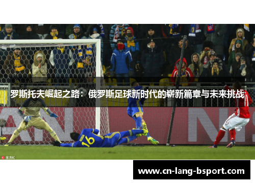 罗斯托夫崛起之路：俄罗斯足球新时代的崭新篇章与未来挑战