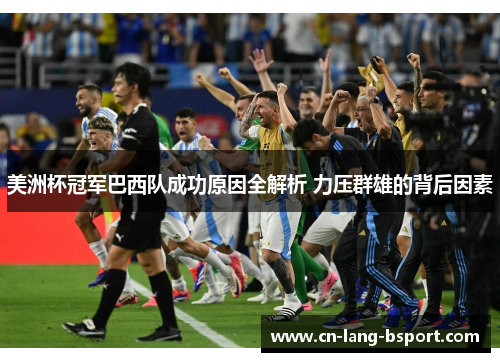 美洲杯冠军巴西队成功原因全解析 力压群雄的背后因素 美洲杯冠军巴西队成功原因全解析 力压群雄的背后因素