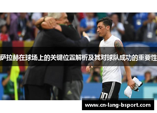 萨拉赫在球场上的关键位置解析及其对球队成功的重要性