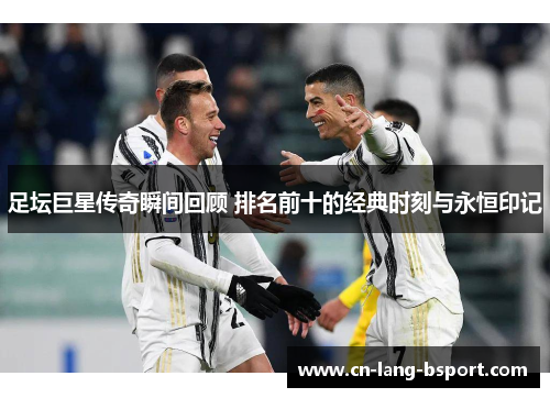 足坛巨星传奇瞬间回顾 排名前十的经典时刻与永恒印记