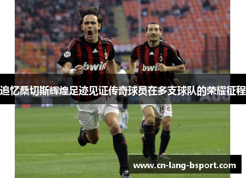 追忆桑切斯辉煌足迹见证传奇球员在多支球队的荣耀征程