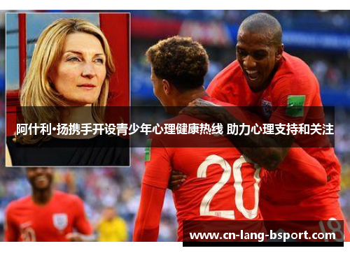 阿什利·扬携手开设青少年心理健康热线 助力心理支持和关注