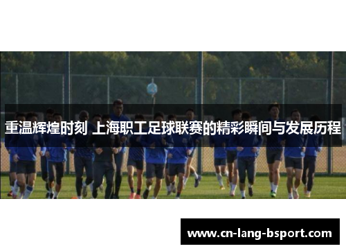 重温辉煌时刻 上海职工足球联赛的精彩瞬间与发展历程
