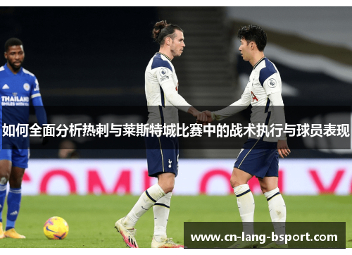 如何全面分析热刺与莱斯特城比赛中的战术执行与球员表现