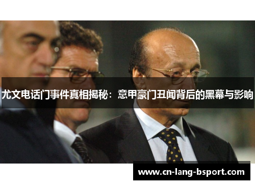 尤文电话门事件真相揭秘：意甲豪门丑闻背后的黑幕与影响