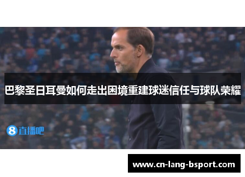 巴黎圣日耳曼如何走出困境重建球迷信任与球队荣耀