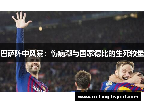 巴萨阵中风暴:伤病潮与国家德比的生死较量 巴萨阵中风暴:伤病潮与国家德比的生死较量