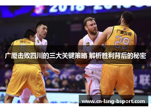 广厦击败四川的三大关键策略 解析胜利背后的秘密 广厦击败四川的三大关键策略 解析胜利背后的秘密