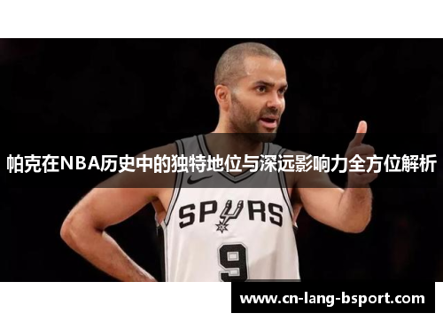 帕克在NBA历史中的独特地位与深远影响力全方位解析 帕克在NBA历史中的独特地位与深远影响力全方位解析