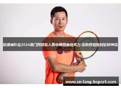 张德培队在2024澳门网球名人赛中展现绝佳实力 荣获辉煌胜利斩获殊荣 张德培队在2024澳门网球名人赛中展现绝佳实力 荣获辉煌胜利斩获殊荣