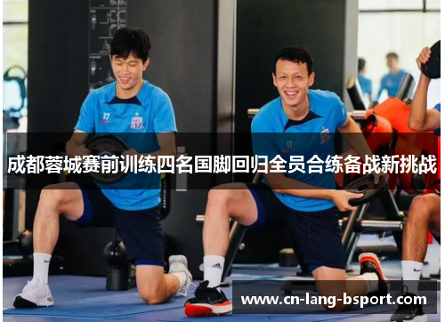成都蓉城赛前训练四名国脚回归全员合练备战新挑战 成都蓉城赛前训练四名国脚回归全员合练备战新挑战