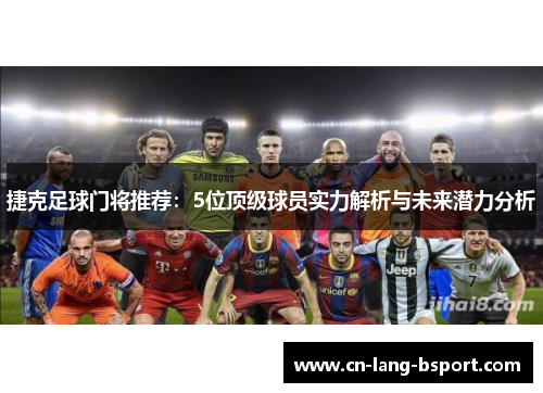 捷克足球门将推荐：5位顶级球员实力解析与未来潜力分析