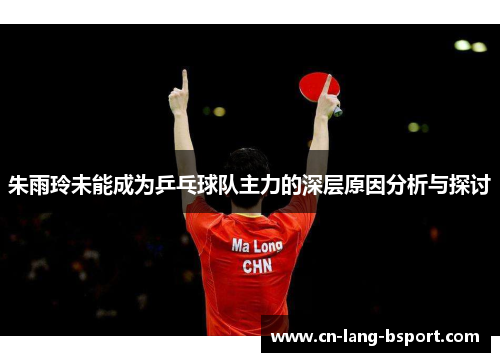 朱雨玲未能成为乒乓球队主力的深层原因分析与探讨 朱雨玲未能成为乒乓球队主力的深层原因分析与探讨