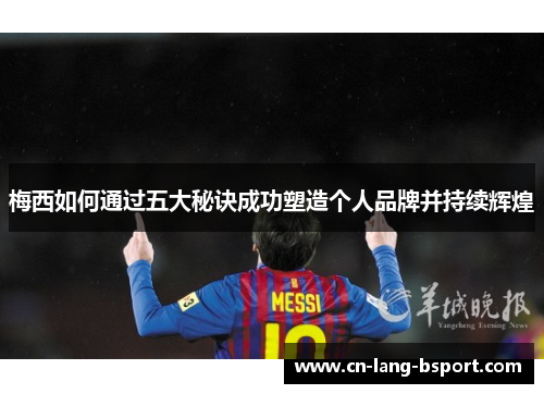 梅西如何通过五大秘诀成功塑造个人品牌并持续辉煌