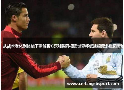 从战术老化到体能下滑解析C罗对阵阿根廷世界杯低迷根源多重因素 从战术老化到体能下滑解析C罗对阵阿根廷世界杯低迷根源多重因素