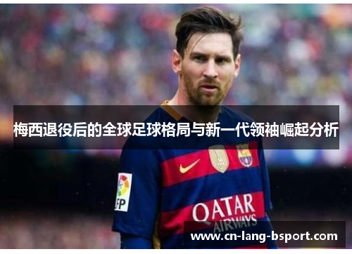 梅西退役后的全球足球格局与新一代领袖崛起分析 梅西退役后的全球足球格局与新一代领袖崛起分析