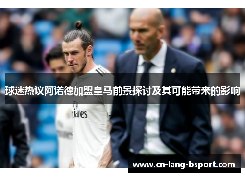 球迷热议阿诺德加盟皇马前景探讨及其可能带来的影响 球迷热议阿诺德加盟皇马前景探讨及其可能带来的影响