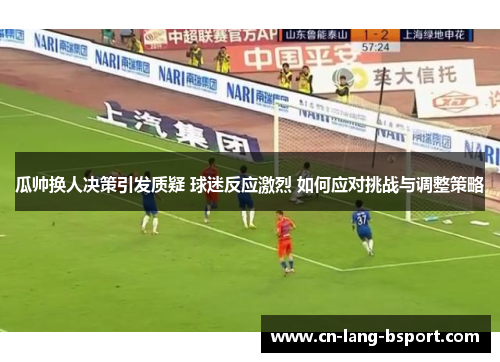 瓜帅换人决策引发质疑 球迷反应激烈 如何应对挑战与调整策略