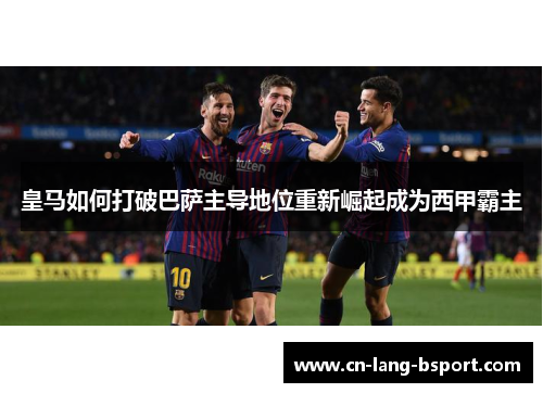 皇马如何打破巴萨主导地位重新崛起成为西甲霸主 皇马如何打破巴萨主导地位重新崛起成为西甲霸主