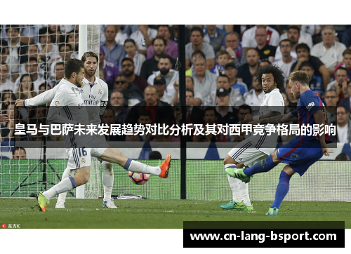 皇马与巴萨未来发展趋势对比分析及其对西甲竞争格局的影响