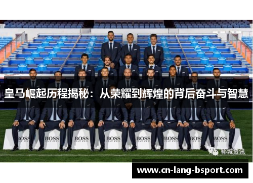 皇马崛起历程揭秘：从荣耀到辉煌的背后奋斗与智慧
