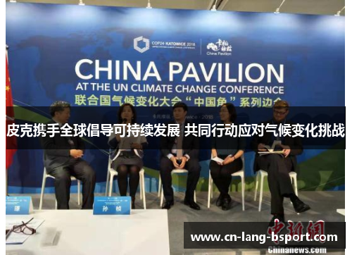 皮克携手全球倡导可持续发展 共同行动应对气候变化挑战 皮克携手全球倡导可持续发展 共同行动应对气候变化挑战