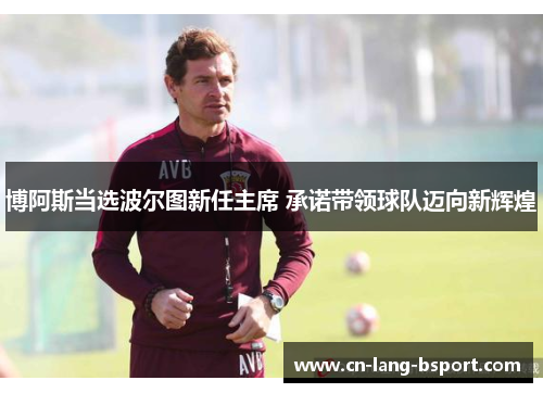 博阿斯当选波尔图新任主席 承诺带领球队迈向新辉煌 博阿斯当选波尔图新任主席 承诺带领球队迈向新辉煌