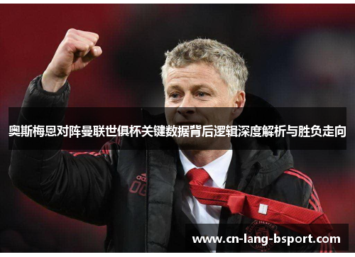 奥斯梅恩对阵曼联世俱杯关键数据背后逻辑深度解析与胜负走向 奥斯梅恩对阵曼联世俱杯关键数据背后逻辑深度解析与胜负走向