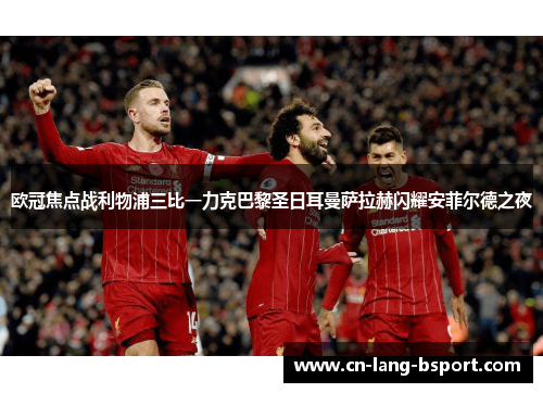 欧冠焦点战利物浦三比一力克巴黎圣日耳曼萨拉赫闪耀安菲尔德之夜 欧冠焦点战利物浦三比一力克巴黎圣日耳曼萨拉赫闪耀安菲尔德之夜