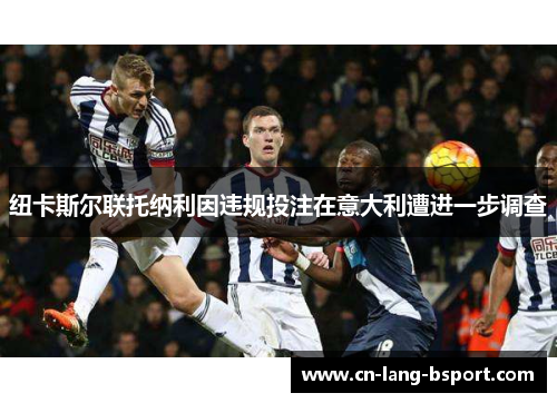 纽卡斯尔联托纳利因违规投注在意大利遭进一步调查