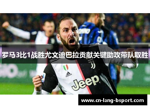 罗马3比1战胜尤文迪巴拉贡献关键助攻带队取胜