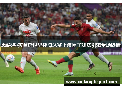 贡萨洛·拉莫斯世界杯淘汰赛上演帽子戏法引爆全场热情 贡萨洛·拉莫斯世界杯淘汰赛上演帽子戏法引爆全场热情