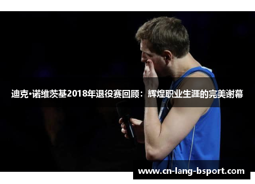 迪克·诺维茨基2018年退役赛回顾:辉煌职业生涯的完美谢幕 迪克·诺维茨基2018年退役赛回顾:辉煌职业生涯的完美谢幕